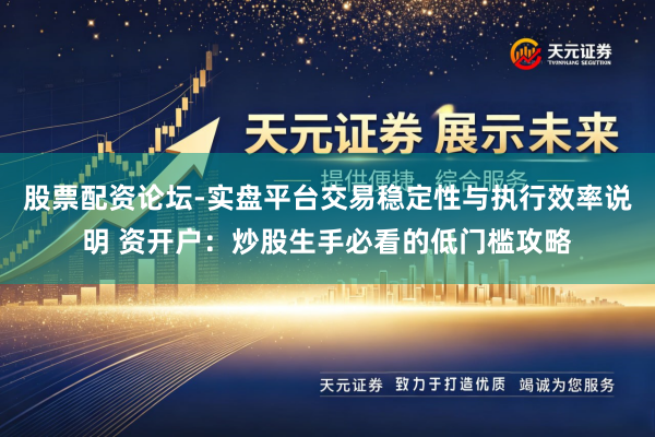 股票配资论坛-实盘平台交易稳定性与执行效率说明 资开户：炒股生手必看的低门槛攻略