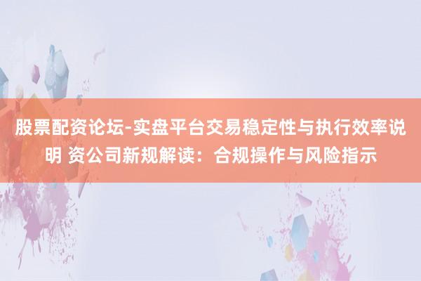 股票配资论坛-实盘平台交易稳定性与执行效率说明 资公司新规解读：合规操作与风险指示