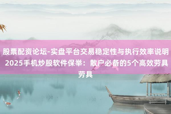 股票配资论坛-实盘平台交易稳定性与执行效率说明 2025手机炒股软件保举：散户必备的5个高效劳具