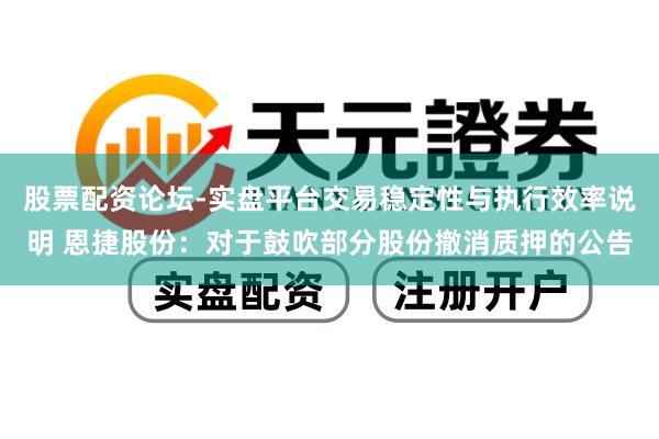 股票配资论坛-实盘平台交易稳定性与执行效率说明 恩捷股份：对于鼓吹部分股份撤消质押的公告