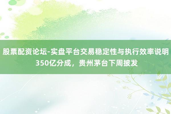 股票配资论坛-实盘平台交易稳定性与执行效率说明 350亿分成，贵州茅台下周披发