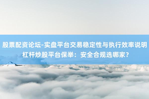 股票配资论坛-实盘平台交易稳定性与执行效率说明 杠杆炒股平台保举：安全合规选哪家？