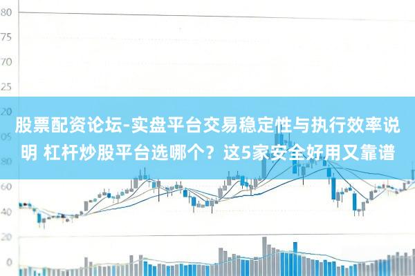 股票配资论坛-实盘平台交易稳定性与执行效率说明 杠杆炒股平台选哪个？这5家安全好用又靠谱