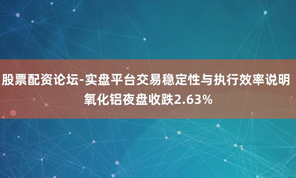 股票配资论坛-实盘平台交易稳定性与执行效率说明 氧化铝夜盘收跌2.63%