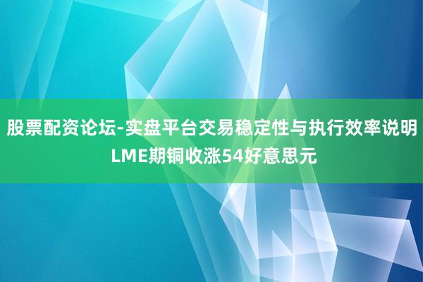 股票配资论坛-实盘平台交易稳定性与执行效率说明 LME期铜收涨54好意思元