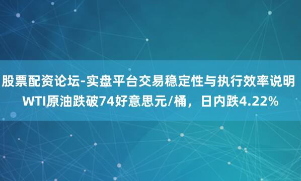 股票配资论坛-实盘平台交易稳定性与执行效率说明 WTI原油跌破74好意思元/桶，日内跌4.22%