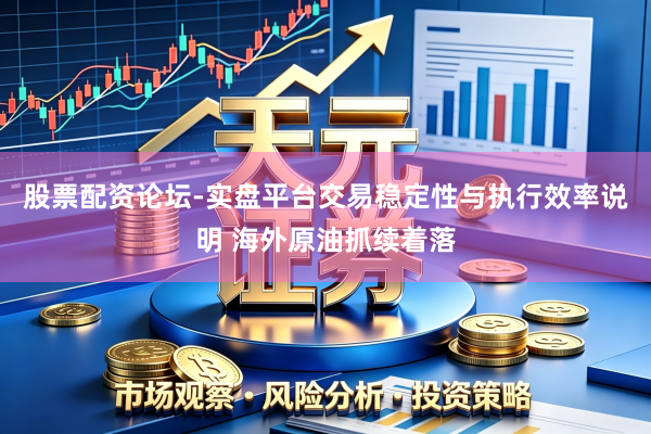 股票配资论坛-实盘平台交易稳定性与执行效率说明 海外原油抓续着落