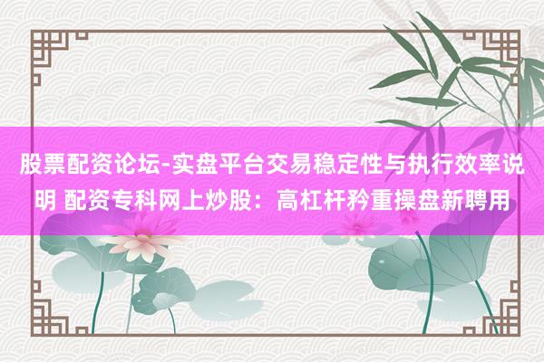 股票配资论坛-实盘平台交易稳定性与执行效率说明 配资专科网上炒股：高杠杆矜重操盘新聘用