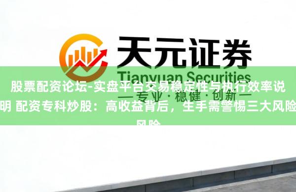 股票配资论坛-实盘平台交易稳定性与执行效率说明 配资专科炒股：高收益背后，生手需警惕三大风险