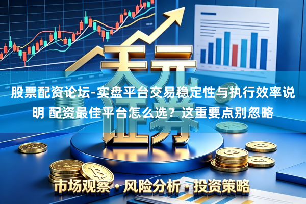 股票配资论坛-实盘平台交易稳定性与执行效率说明 配资最佳平台怎么选？这重要点别忽略