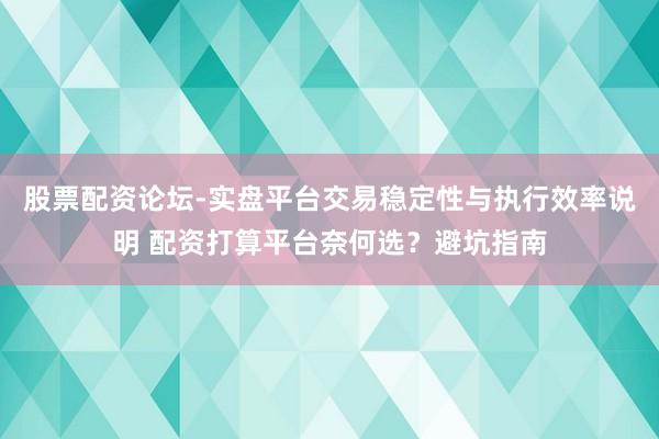 股票配资论坛-实盘平台交易稳定性与执行效率说明 配资打算平台奈何选？避坑指南