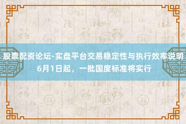 股票配资论坛-实盘平台交易稳定性与执行效率说明 6月1日起，一批国度标准将实行