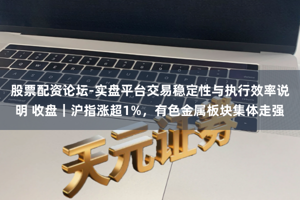 股票配资论坛-实盘平台交易稳定性与执行效率说明 收盘｜沪指涨超1%，有色金属板块集体走强