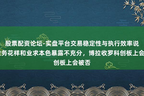 股票配资论坛-实盘平台交易稳定性与执行效率说明 业务花样和业求本色暴露不充分，博拉收罗科创板上会被否