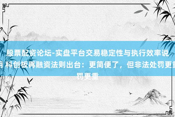 股票配资论坛-实盘平台交易稳定性与执行效率说明 科创板再融资法则出台：更简便了，但非法处罚更重