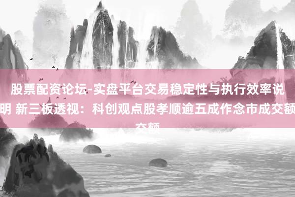 股票配资论坛-实盘平台交易稳定性与执行效率说明 新三板透视：科创观点股孝顺逾五成作念市成交额