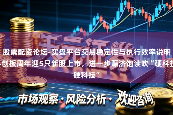 股票配资论坛-实盘平台交易稳定性与执行效率说明 科创板周年迎5只新股上市，进一步赈济饱读吹“硬科技”