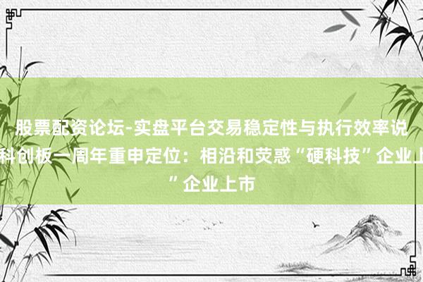 股票配资论坛-实盘平台交易稳定性与执行效率说明 科创板一周年重申定位：相沿和荧惑“硬科技”企业上市