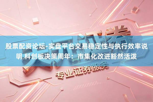 股票配资论坛-实盘平台交易稳定性与执行效率说明 科创板决策周年：市集化改进豁然活泼