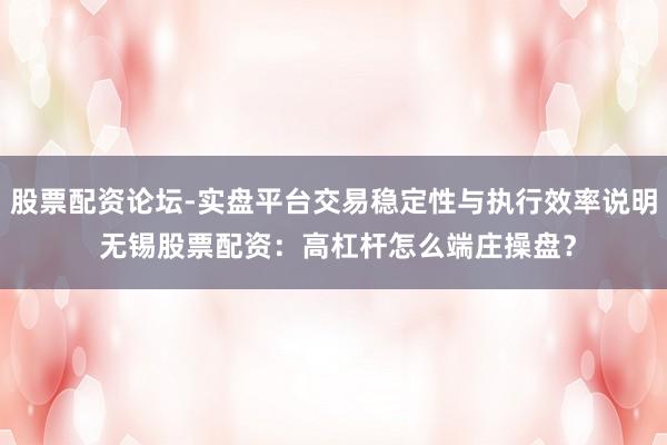 股票配资论坛-实盘平台交易稳定性与执行效率说明 无锡股票配资：高杠杆怎么端庄操盘？
