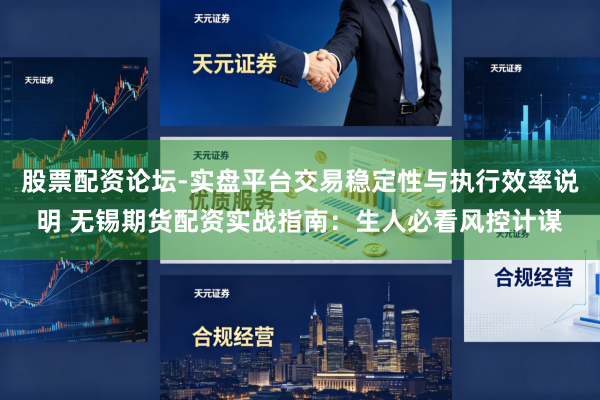 股票配资论坛-实盘平台交易稳定性与执行效率说明 无锡期货配资实战指南：生人必看风控计谋