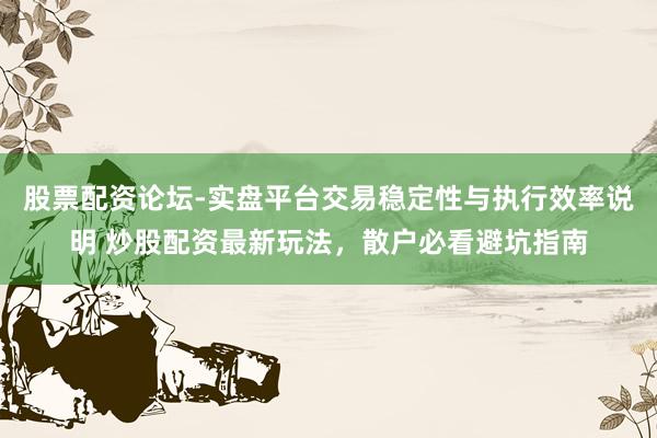 股票配资论坛-实盘平台交易稳定性与执行效率说明 炒股配资最新玩法，散户必看避坑指南