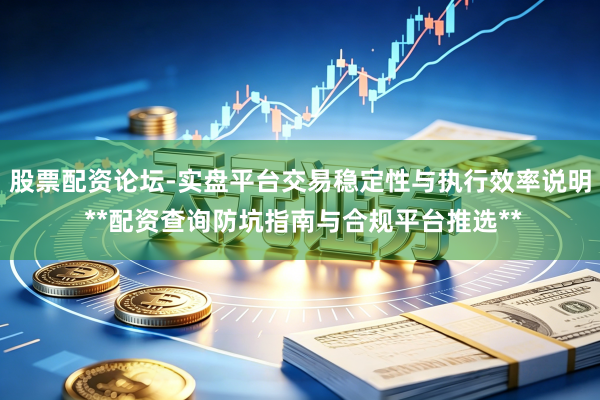 股票配资论坛-实盘平台交易稳定性与执行效率说明 **配资查询防坑指南与合规平台推选**