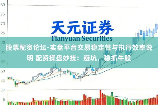 股票配资论坛-实盘平台交易稳定性与执行效率说明 配资操盘妙技：避坑，稳抓牛股