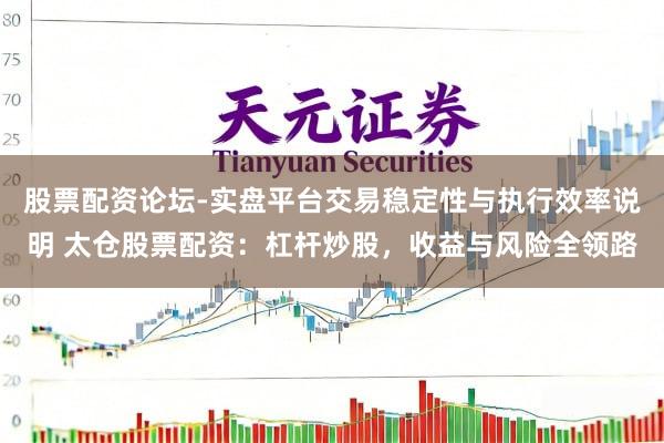 股票配资论坛-实盘平台交易稳定性与执行效率说明 太仓股票配资：杠杆炒股，收益与风险全领路
