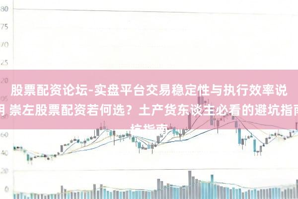 股票配资论坛-实盘平台交易稳定性与执行效率说明 崇左股票配资若何选？土产货东谈主必看的避坑指南