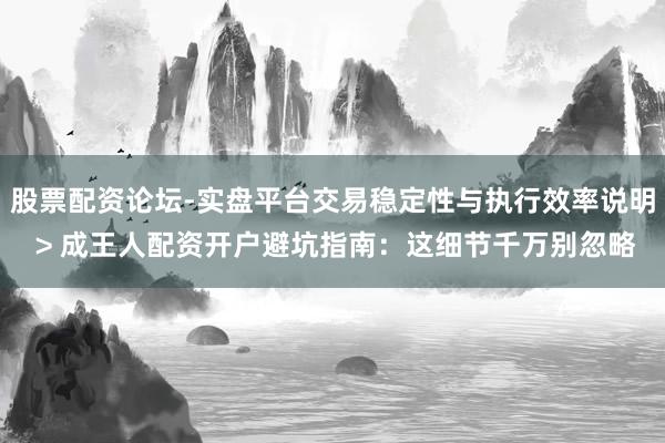 股票配资论坛-实盘平台交易稳定性与执行效率说明 > 成王人配资开户避坑指南：这细节千万别忽略