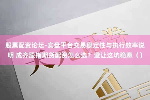 股票配资论坛-实盘平台交易稳定性与执行效率说明 成齐股指期货配资怎么选？避让这坑稳赚（）