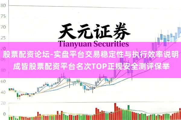 股票配资论坛-实盘平台交易稳定性与执行效率说明 成皆股票配资平台名次TOP正规安全测评保举