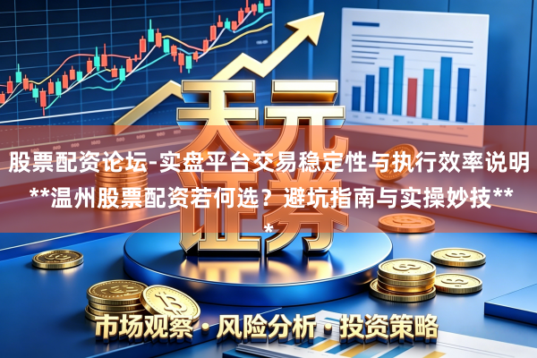 股票配资论坛-实盘平台交易稳定性与执行效率说明 **温州股票配资若何选？避坑指南与实操妙技**