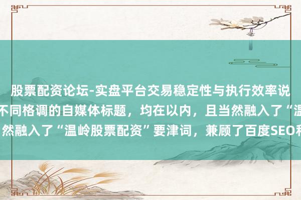 股票配资论坛-实盘平台交易稳定性与执行效率说明 好的，这里有几个不同格调的自媒体标题，均在以内，且当然融入了“温岭股票配资”要津词，兼顾了百度SEO和用户点击欲：