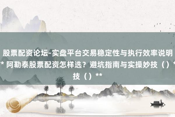 股票配资论坛-实盘平台交易稳定性与执行效率说明 ** 阿勒泰股票配资怎样选？避坑指南与实操妙技（）**