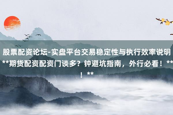 股票配资论坛-实盘平台交易稳定性与执行效率说明 **期货配资配资门谈多？钟避坑指南，外行必看！**