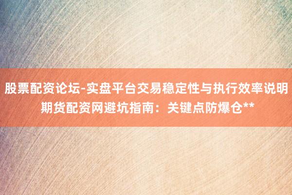 股票配资论坛-实盘平台交易稳定性与执行效率说明 期货配资网避坑指南：关键点防爆仓**