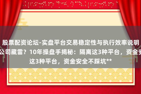 股票配资论坛-实盘平台交易稳定性与执行效率说明 **股票配资公司藏雷？10年操盘手揭秘：隔离这3种平台，资金安全不踩坑**
