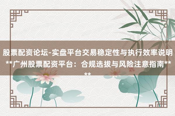 股票配资论坛-实盘平台交易稳定性与执行效率说明 **广州股票配资平台：合规选拔与风险注意指南**