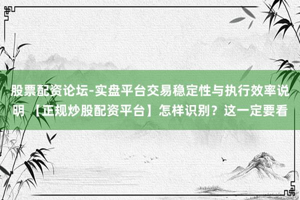 股票配资论坛-实盘平台交易稳定性与执行效率说明 【正规炒股配资平台】怎样识别？这一定要看