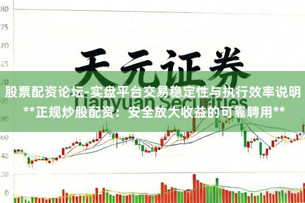 股票配资论坛-实盘平台交易稳定性与执行效率说明 **正规炒股配资：安全放大收益的可靠聘用**
