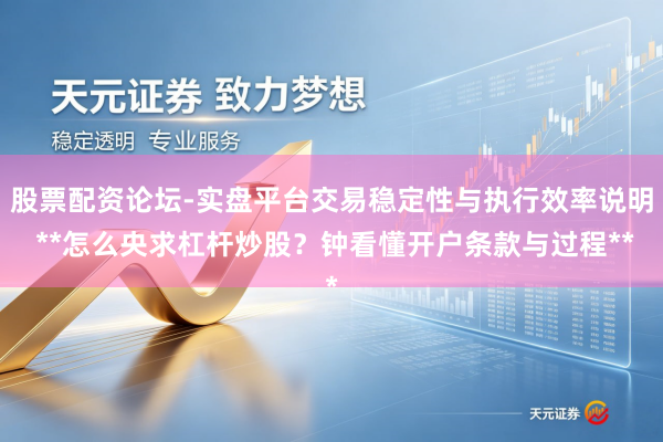 股票配资论坛-实盘平台交易稳定性与执行效率说明 **怎么央求杠杆炒股？钟看懂开户条款与过程**