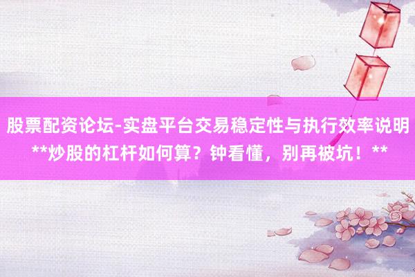 股票配资论坛-实盘平台交易稳定性与执行效率说明 **炒股的杠杆如何算？钟看懂，别再被坑！**