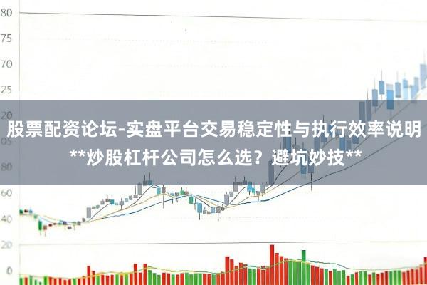 股票配资论坛-实盘平台交易稳定性与执行效率说明 **炒股杠杆公司怎么选？避坑妙技**