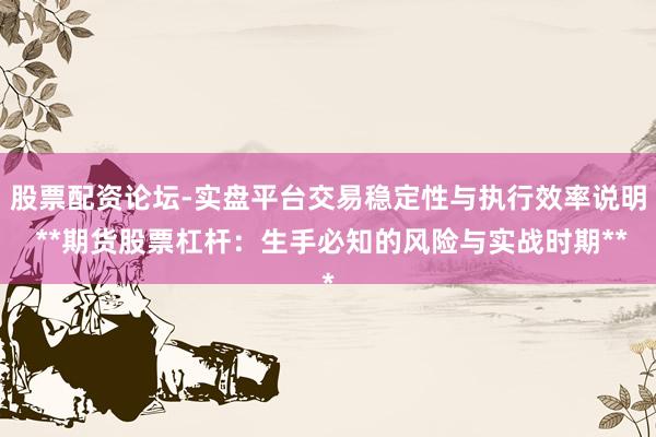 股票配资论坛-实盘平台交易稳定性与执行效率说明 **期货股票杠杆：生手必知的风险与实战时期**