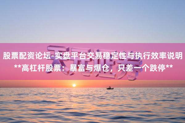 股票配资论坛-实盘平台交易稳定性与执行效率说明 **高杠杆股票：暴富与爆仓，只差一个跌停**
