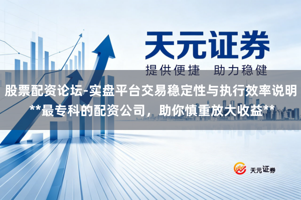 股票配资论坛-实盘平台交易稳定性与执行效率说明 **最专科的配资公司，助你慎重放大收益**