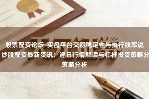 股票配资论坛-实盘平台交易稳定性与执行效率说明 炒股配资最新资讯：逐日行情解读与杠杆投资策略分析